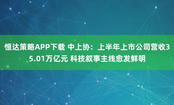 恒达策略APP下载 中上协：上半年上市公司营收35.01万亿元 科技叙事主线愈发鲜明