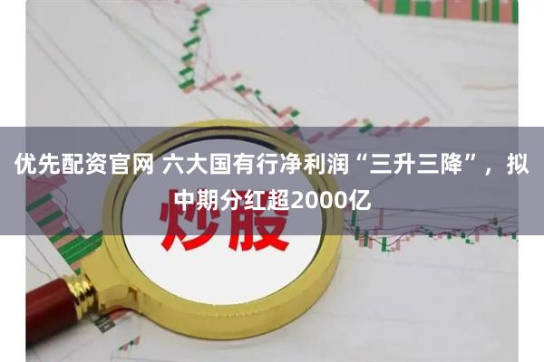 优先配资官网 六大国有行净利润“三升三降”，拟中期分红超2000亿