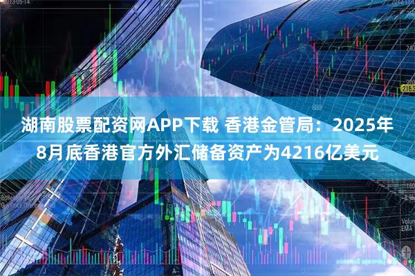 湖南股票配资网APP下载 香港金管局：2025年8月底香港官方外汇储备资产为4216亿美元