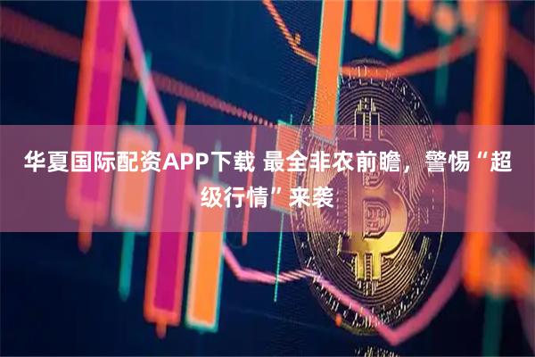 华夏国际配资APP下载 最全非农前瞻，警惕“超级行情”来袭
