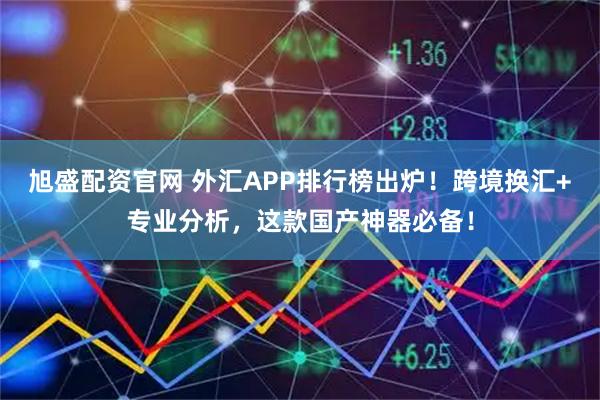 旭盛配资官网 外汇APP排行榜出炉！跨境换汇+专业分析，这款国产神器必备！