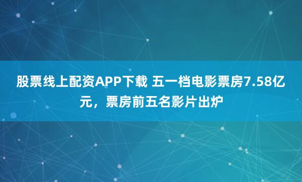 股票线上配资APP下载 五一档电影票房7.58亿元，票房前五名影片出炉