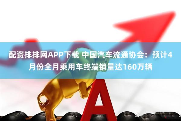 配资排排网APP下载 中国汽车流通协会：预计4月份全月乘用车终端销量达160万辆